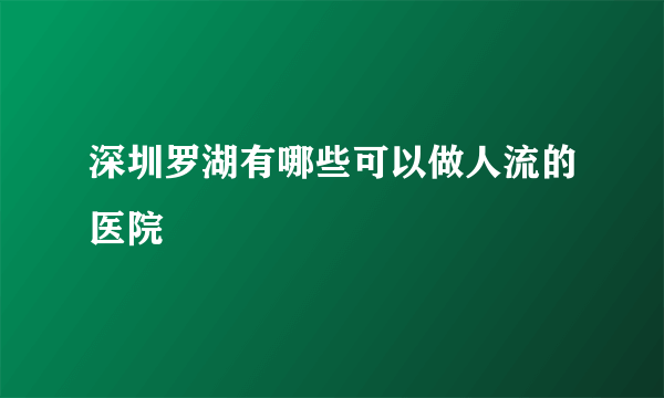 深圳罗湖有哪些可以做人流的医院