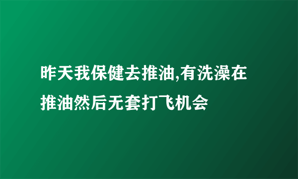 昨天我保健去推油,有洗澡在推油然后无套打飞机会