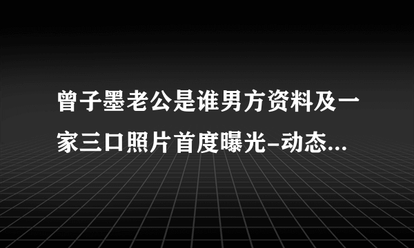 曾子墨老公是谁男方资料及一家三口照片首度曝光-动态-飞外网