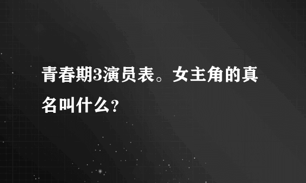 青春期3演员表。女主角的真名叫什么？