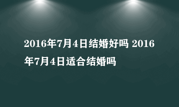 2016年7月4日结婚好吗 2016年7月4日适合结婚吗