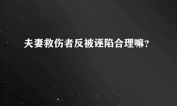 夫妻救伤者反被诬陷合理嘛？