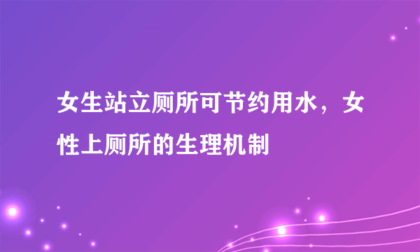 女生站立厕所可节约用水，女性上厕所的生理机制