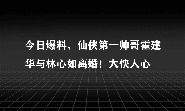 今日爆料，仙侠第一帅哥霍建华与林心如离婚！大快人心