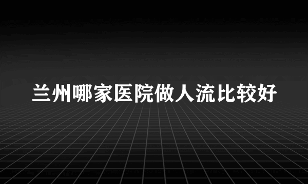 兰州哪家医院做人流比较好