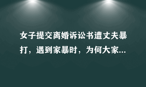 女子提交离婚诉讼书遭丈夫暴打，遇到家暴时，为何大家总是一边倒的骂男人？