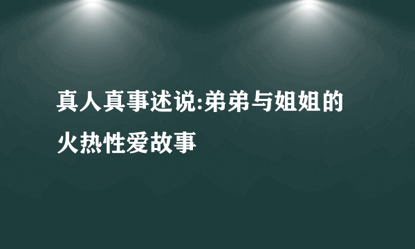 真人真事述说:弟弟与姐姐的火热性爱故事