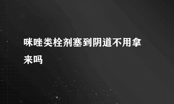 咪唑类栓剂塞到阴道不用拿岀来吗