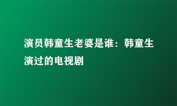 演员韩童生老婆是谁：韩童生演过的电视剧