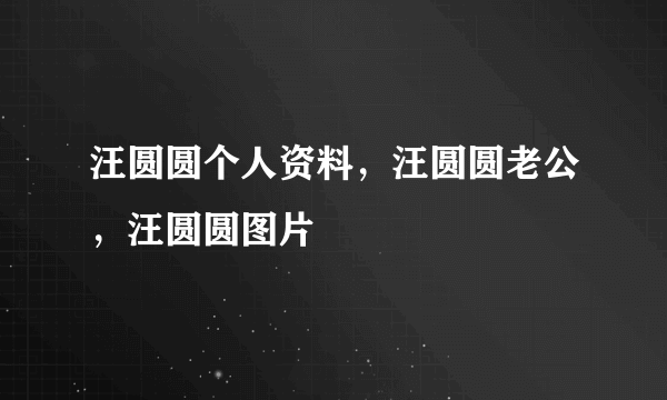 汪圆圆个人资料，汪圆圆老公，汪圆圆图片