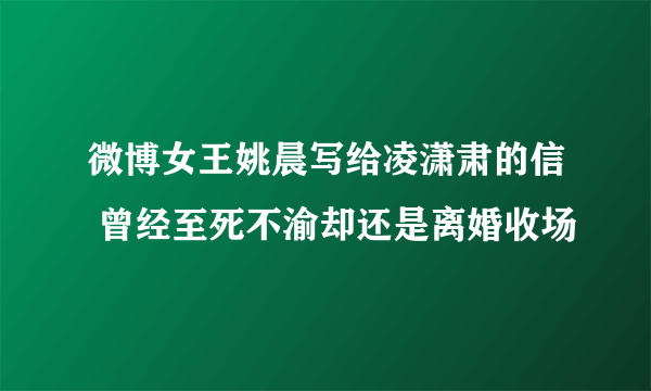 微博女王姚晨写给凌潇肃的信 曾经至死不渝却还是离婚收场