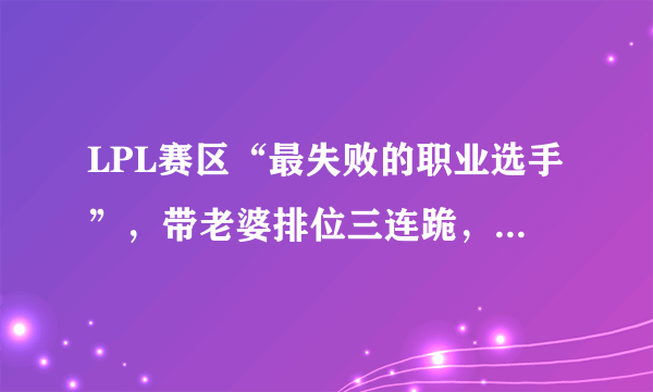 LPL赛区“最失败的职业选手”，带老婆排位三连跪，玩家表示退役吧，他实力如何？