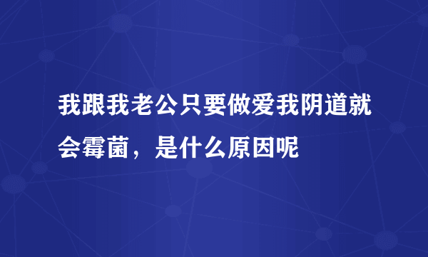 我跟我老公只要做爱我阴道就会霉菌，是什么原因呢