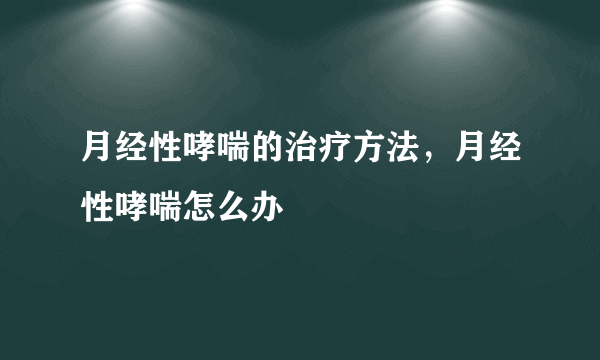 月经性哮喘的治疗方法，月经性哮喘怎么办