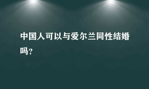 中国人可以与爱尔兰同性结婚吗？