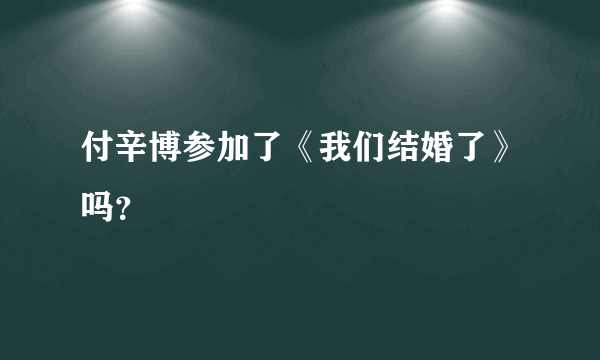 付辛博参加了《我们结婚了》吗？