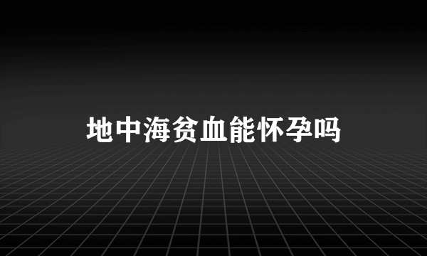 地中海贫血能怀孕吗