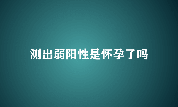 测出弱阳性是怀孕了吗