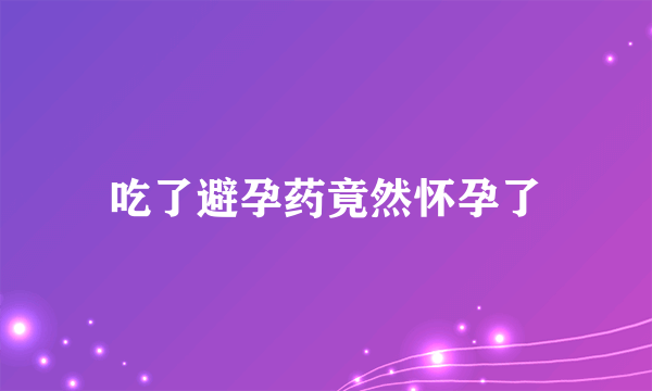 吃了避孕药竟然怀孕了