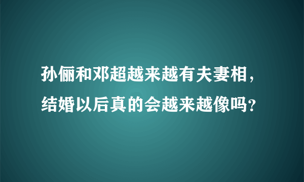 孙俪和邓超越来越有夫妻相，结婚以后真的会越来越像吗？