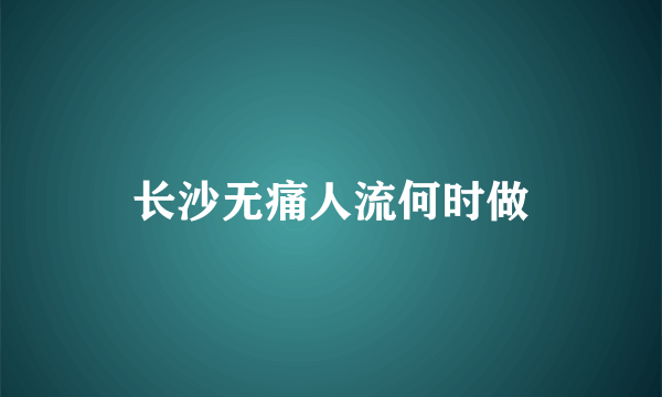 长沙无痛人流何时做