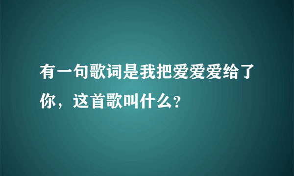 有一句歌词是我把爱爱爱给了你，这首歌叫什么？