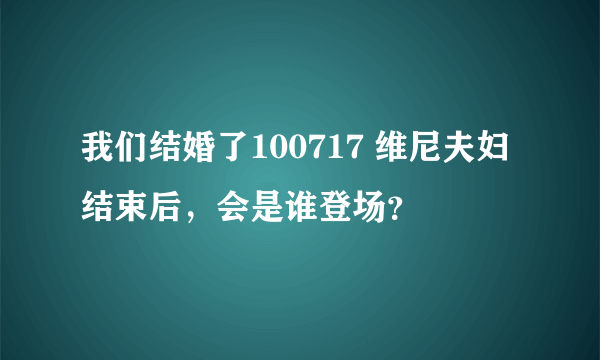 我们结婚了100717 维尼夫妇结束后，会是谁登场？