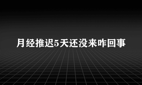 月经推迟5天还没来咋回事