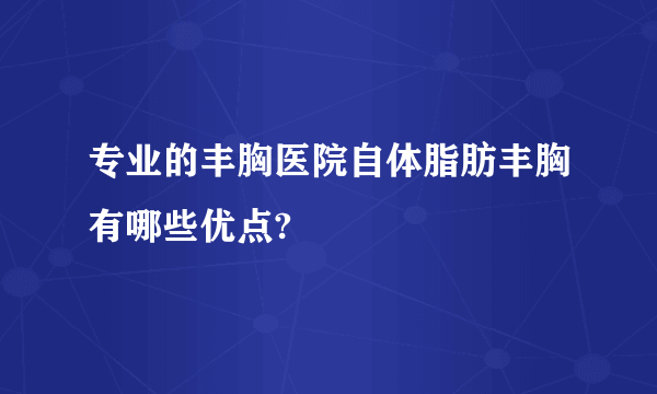 专业的丰胸医院自体脂肪丰胸有哪些优点?