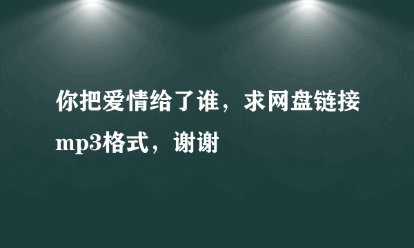 你把爱情给了谁，求网盘链接mp3格式，谢谢