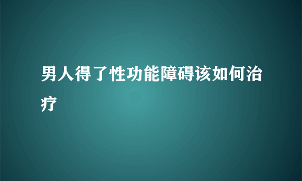 男人得了性功能障碍该如何治疗