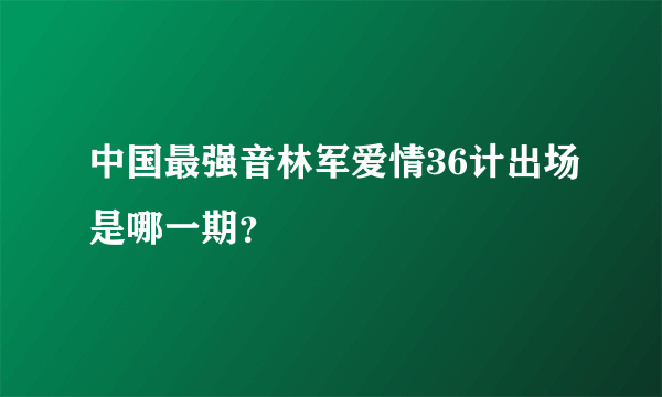 中国最强音林军爱情36计出场是哪一期？