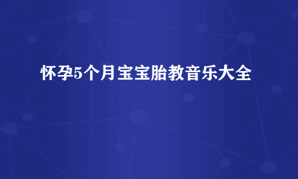 怀孕5个月宝宝胎教音乐大全