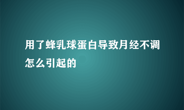 用了蜂乳球蛋白导致月经不调怎么引起的