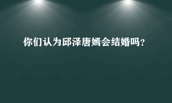 你们认为邱泽唐嫣会结婚吗？