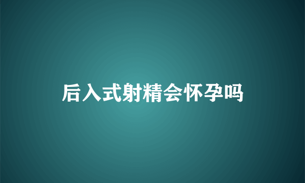 后入式射精会怀孕吗