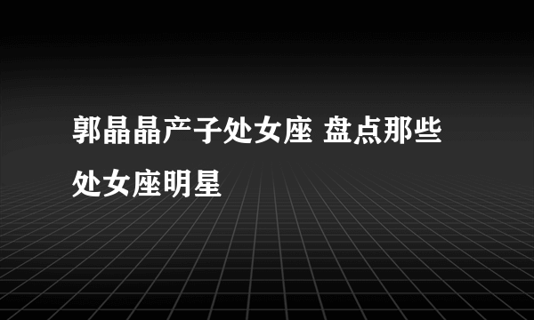 郭晶晶产子处女座 盘点那些处女座明星 