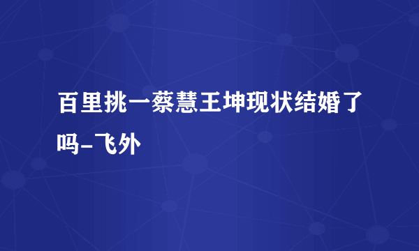 百里挑一蔡慧王坤现状结婚了吗-飞外