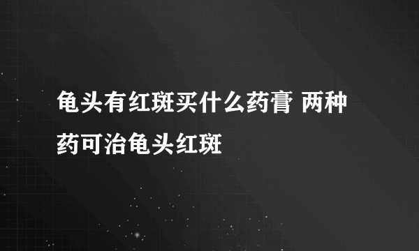 龟头有红斑买什么药膏 两种药可治龟头红斑