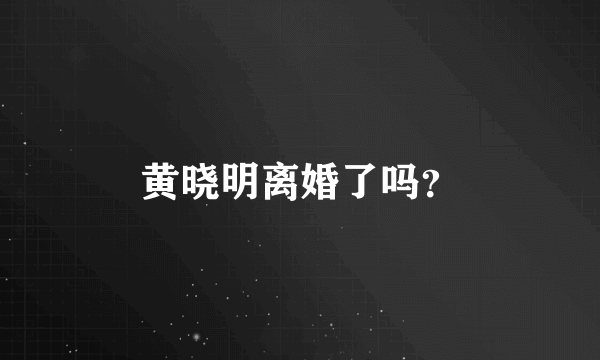 黄晓明离婚了吗？