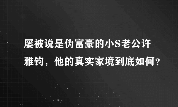 屡被说是伪富豪的小S老公许雅钧，他的真实家境到底如何？