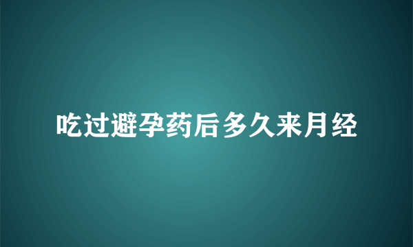 吃过避孕药后多久来月经