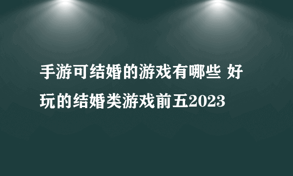 手游可结婚的游戏有哪些 好玩的结婚类游戏前五2023