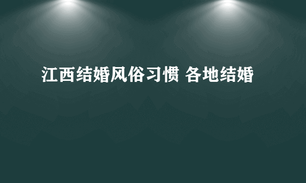 江西结婚风俗习惯 各地结婚