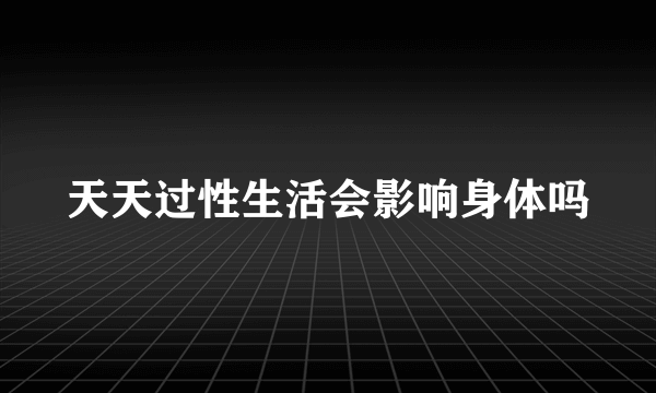 天天过性生活会影响身体吗