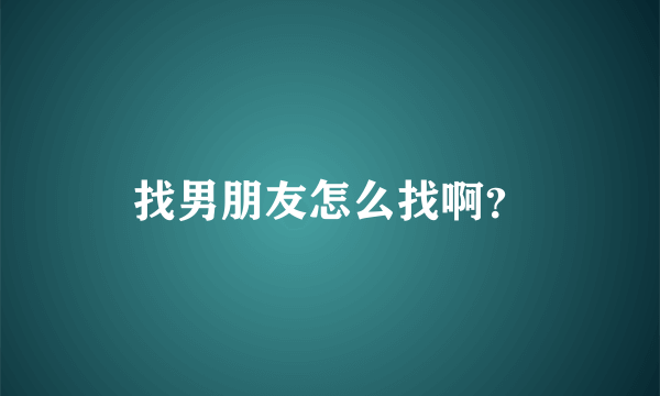 找男朋友怎么找啊？