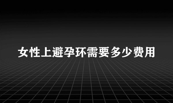 女性上避孕环需要多少费用