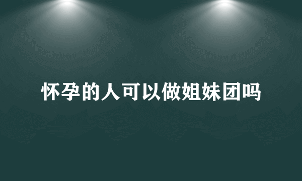 怀孕的人可以做姐妹团吗