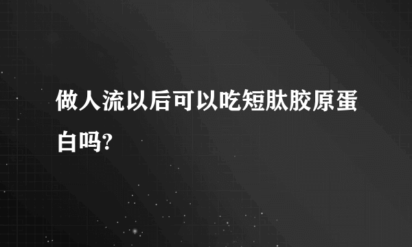 做人流以后可以吃短肽胶原蛋白吗?