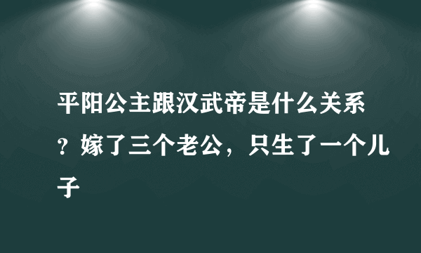 平阳公主跟汉武帝是什么关系？嫁了三个老公，只生了一个儿子